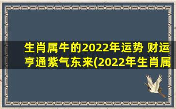 生肖属牛的2022年运势 财运亨通紫气东来(2022年生肖属牛财运大爆发，紫气东来，事业顺利！)